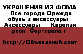 УКРАШЕНИЯ ИЗ ФОМА - Все города Одежда, обувь и аксессуары » Аксессуары   . Карелия респ.,Сортавала г.